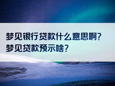 梦见银行贷款什么意思啊？梦见贷款预示啥？