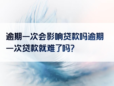 逾期一次会影响贷款吗逾期一次贷款就难了吗？