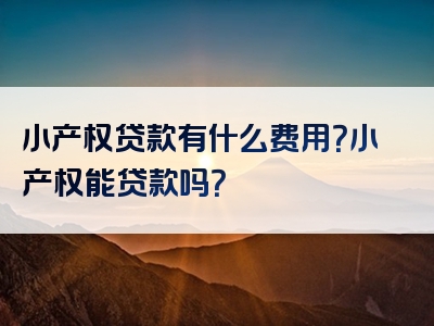 小产权贷款有什么费用？小产权能贷款吗？