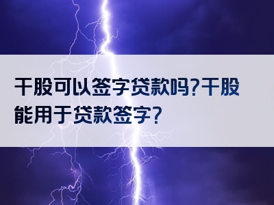 干股可以签字贷款吗？干股能用于贷款签字？