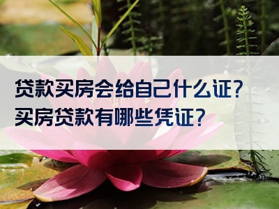 贷款买房会给自己什么证？买房贷款有哪些凭证？