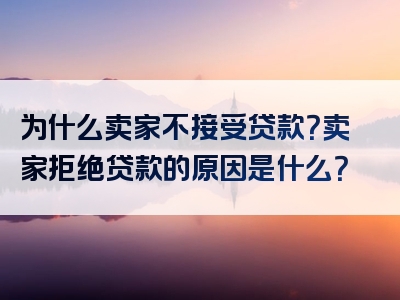 为什么卖家不接受贷款？卖家拒绝贷款的原因是什么？