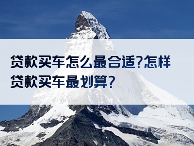 贷款买车怎么最合适？怎样贷款买车最划算？