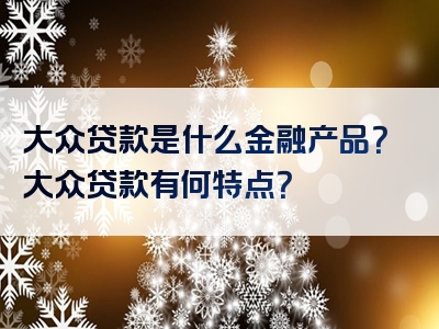 大众贷款是什么金融产品？大众贷款有何特点？