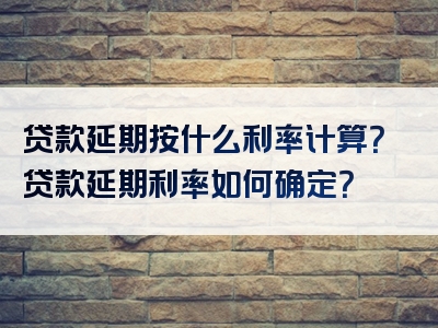 贷款延期按什么利率计算？贷款延期利率如何确定？