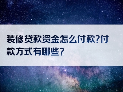 装修贷款资金怎么付款？付款方式有哪些？