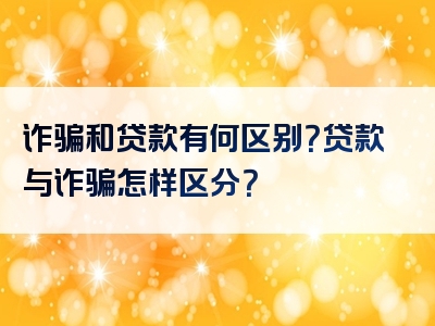 诈骗和贷款有何区别？贷款与诈骗怎样区分？