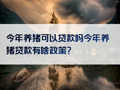 今年养猪可以贷款吗今年养猪贷款有啥政策？