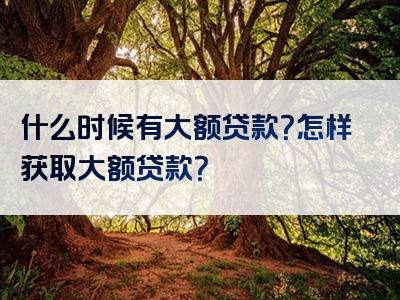 什么时候有大额贷款？怎样获取大额贷款？