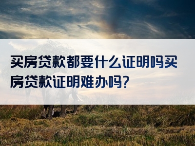 买房贷款都要什么证明吗买房贷款证明难办吗？