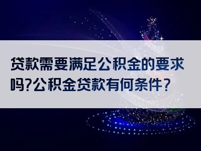 贷款需要满足公积金的要求吗？公积金贷款有何条件？