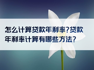 怎么计算贷款年利率？贷款年利率计算有哪些方法？