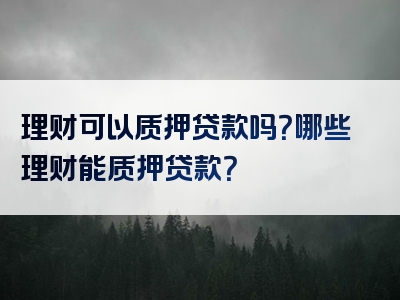 理财可以质押贷款吗？哪些理财能质押贷款？