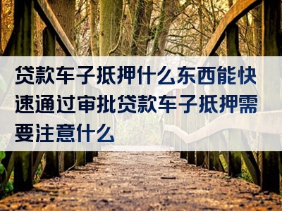 贷款车子抵押什么东西能快速通过审批贷款车子抵押需要注意什么