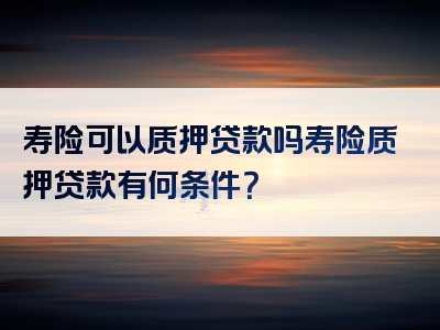 寿险可以质押贷款吗寿险质押贷款有何条件？