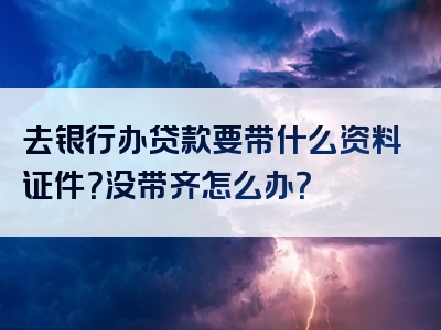 去银行办贷款要带什么资料证件？没带齐怎么办？