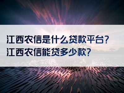 江西农信是什么贷款平台？江西农信能贷多少款？