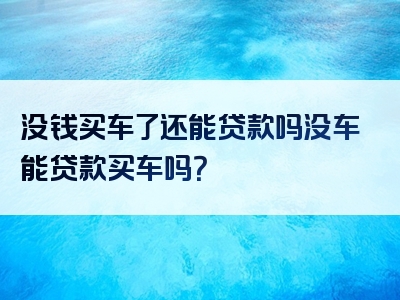 没钱买车了还能贷款吗没车能贷款买车吗？