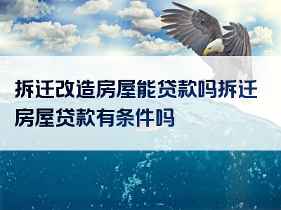 拆迁改造房屋能贷款吗拆迁房屋贷款有条件吗