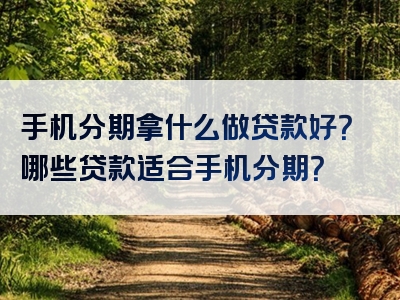 手机分期拿什么做贷款好？哪些贷款适合手机分期？