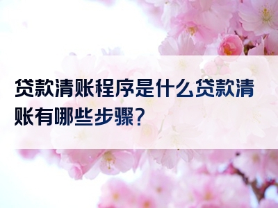 贷款清账程序是什么贷款清账有哪些步骤？