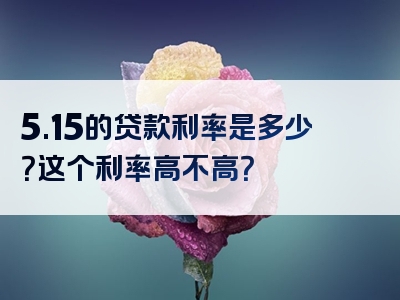 5.15的贷款利率是多少？这个利率高不高？