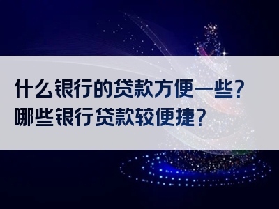 什么银行的贷款方便一些？哪些银行贷款较便捷？