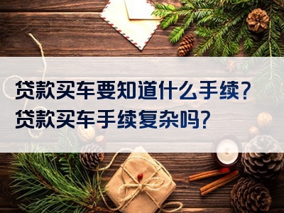 贷款买车要知道什么手续？贷款买车手续复杂吗？