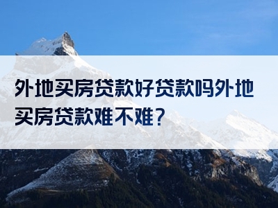 外地买房贷款好贷款吗外地买房贷款难不难？