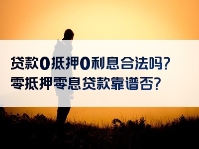 贷款0抵押0利息合法吗？零抵押零息贷款靠谱否？