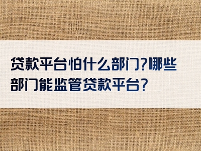 贷款平台怕什么部门？哪些部门能监管贷款平台？