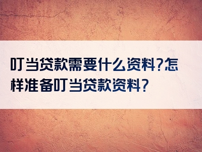 叮当贷款需要什么资料？怎样准备叮当贷款资料？