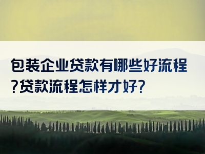 包装企业贷款有哪些好流程？贷款流程怎样才好？