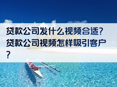 贷款公司发什么视频合适？贷款公司视频怎样吸引客户？