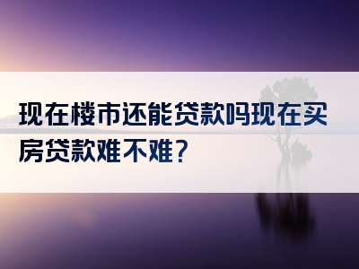 现在楼市还能贷款吗现在买房贷款难不难？