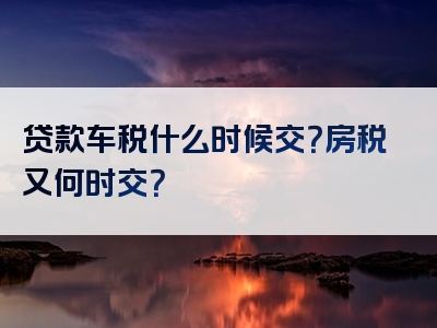 贷款车税什么时候交？房税又何时交？