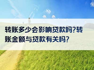 转账多少会影响贷款吗？转账金额与贷款有关吗？