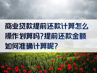 商业贷款提前还款计算怎么操作划算吗？提前还款金额如何准确计算呢？