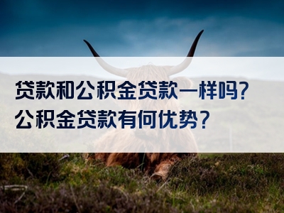 贷款和公积金贷款一样吗？公积金贷款有何优势？