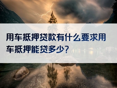 用车抵押贷款有什么要求用车抵押能贷多少？