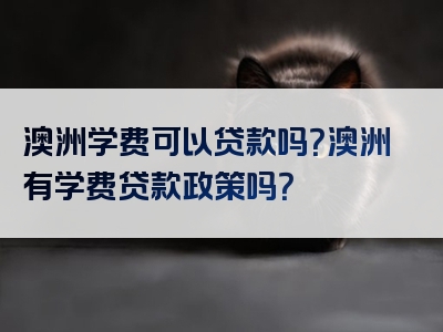 澳洲学费可以贷款吗？澳洲有学费贷款政策吗？