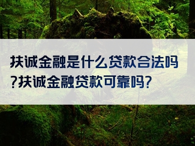 扶诚金融是什么贷款合法吗？扶诚金融贷款可靠吗？