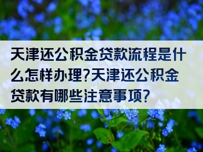 天津还公积金贷款流程是什么怎样办理？天津还公积金贷款有哪些注意事项？