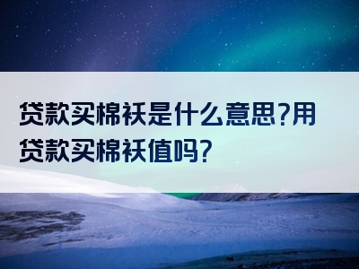 贷款买棉袄是什么意思？用贷款买棉袄值吗？