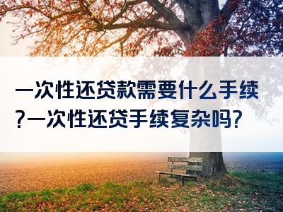 一次性还贷款需要什么手续？一次性还贷手续复杂吗？