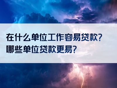 在什么单位工作容易贷款？哪些单位贷款更易？