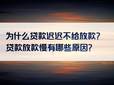 为什么贷款迟迟不给放款？贷款放款慢有哪些原因？