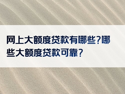 网上大额度贷款有哪些？哪些大额度贷款可靠？