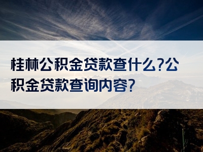 桂林公积金贷款查什么？公积金贷款查询内容？