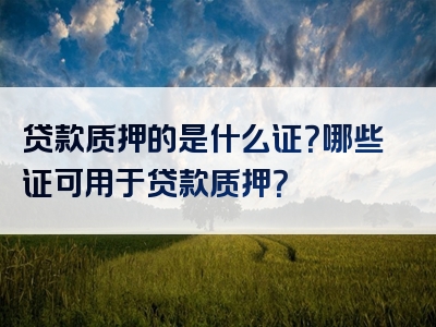 贷款质押的是什么证？哪些证可用于贷款质押？